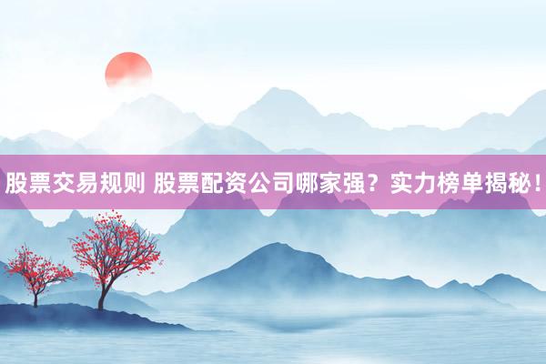 股票交易规则 股票配资公司哪家强？实力榜单揭秘！