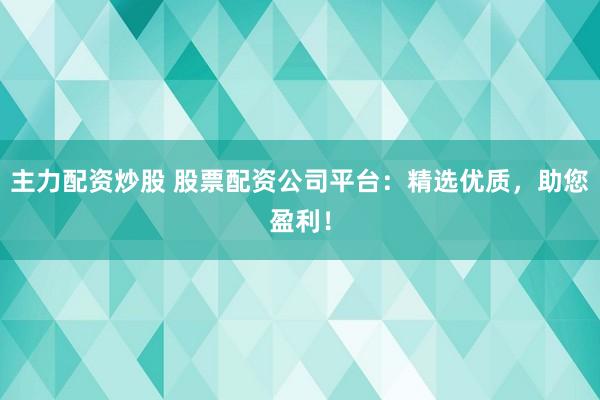 主力配资炒股 股票配资公司平台：精选优质，助您盈利！