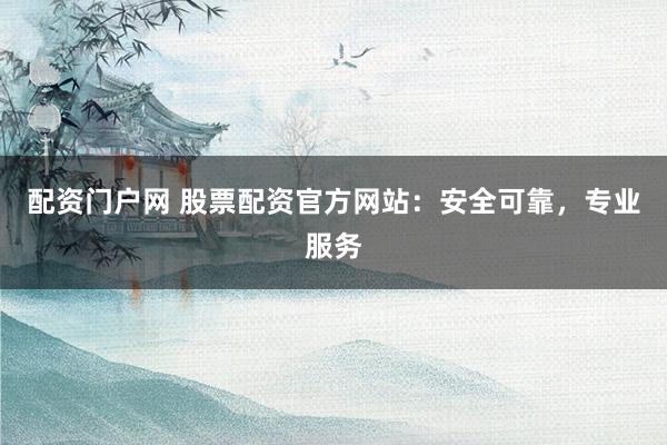 配资门户网 股票配资官方网站：安全可靠，专业服务