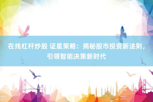 在线杠杆炒股 证星策略：揭秘股市投资新法则，引领智能决策新时代