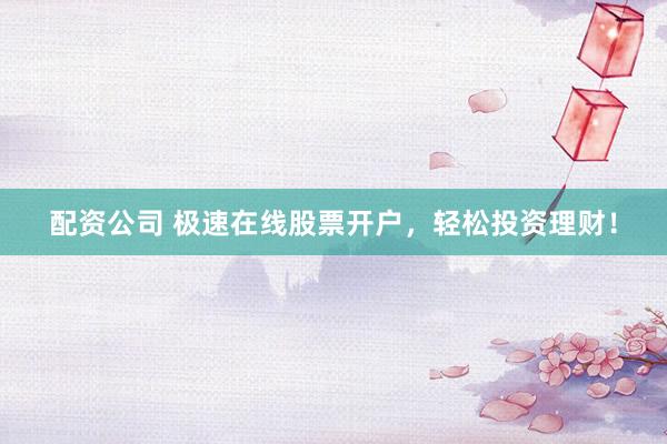 配资公司 极速在线股票开户，轻松投资理财！