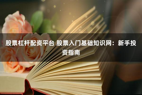 股票杠杆配资平台 股票入门基础知识网：新手投资指南