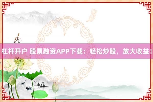 杠杆开户 股票融资APP下载：轻松炒股，放大收益！