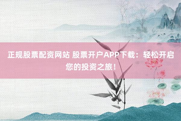 正规股票配资网站 股票开户APP下载：轻松开启您的投资之旅！