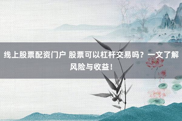 线上股票配资门户 股票可以杠杆交易吗？一文了解风险与收益！