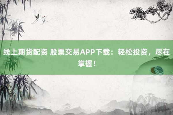 线上期货配资 股票交易APP下载：轻松投资，尽在掌握！