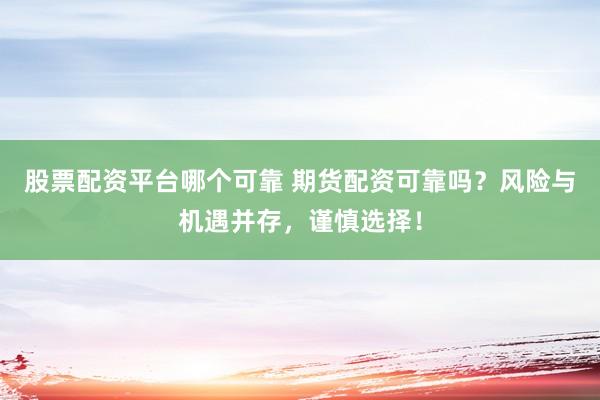 股票配资平台哪个可靠 期货配资可靠吗？风险与机遇并存，谨慎选择！
