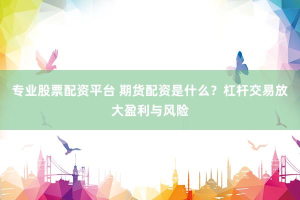 专业股票配资平台 期货配资是什么？杠杆交易放大盈利与风险