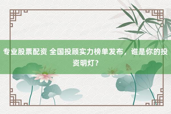 专业股票配资 全国投顾实力榜单发布，谁是你的投资明灯？