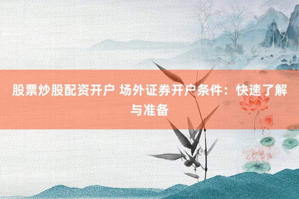 股票炒股配资开户 场外证券开户条件：快速了解与准备