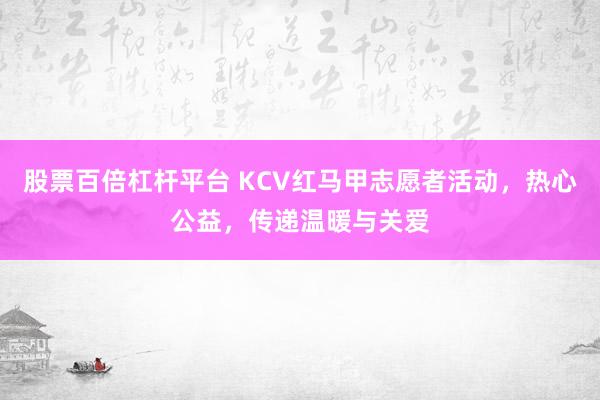 股票百倍杠杆平台 KCV红马甲志愿者活动，热心公益，传递温暖与关爱