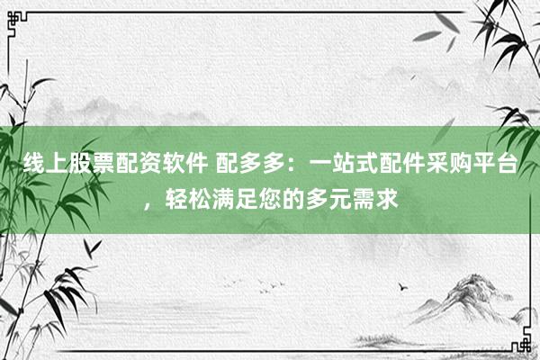 线上股票配资软件 配多多：一站式配件采购平台，轻松满足您的多元需求