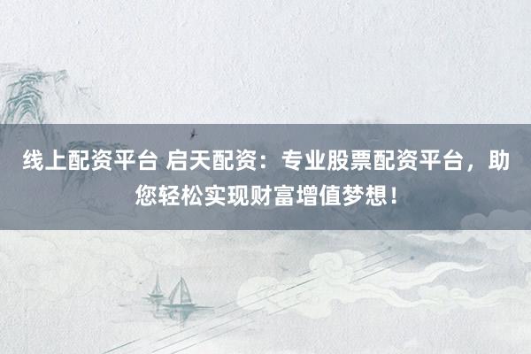 线上配资平台 启天配资：专业股票配资平台，助您轻松实现财富增值梦想！