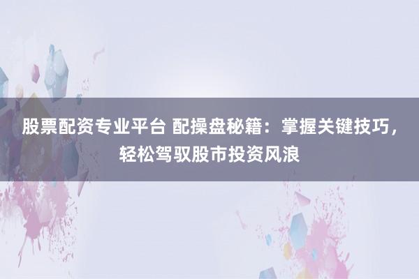 股票配资专业平台 配操盘秘籍：掌握关键技巧，轻松驾驭股市投资风浪