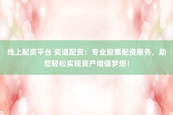 线上配资平台 奕道配资：专业股票配资服务，助您轻松实现资产增值梦想！