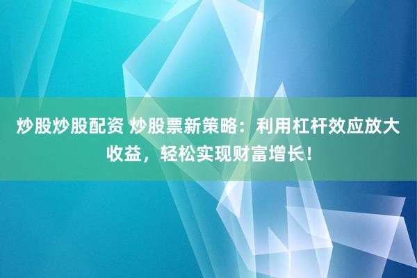炒股炒股配资 炒股票新策略：利用杠杆效应放大收益，轻松实现财富增长！