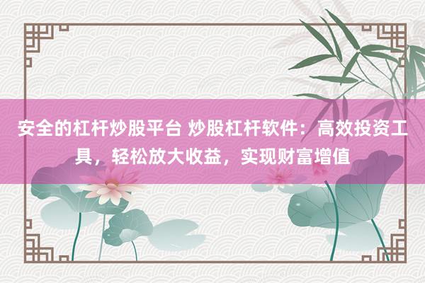 安全的杠杆炒股平台 炒股杠杆软件：高效投资工具，轻松放大收益，实现财富增值