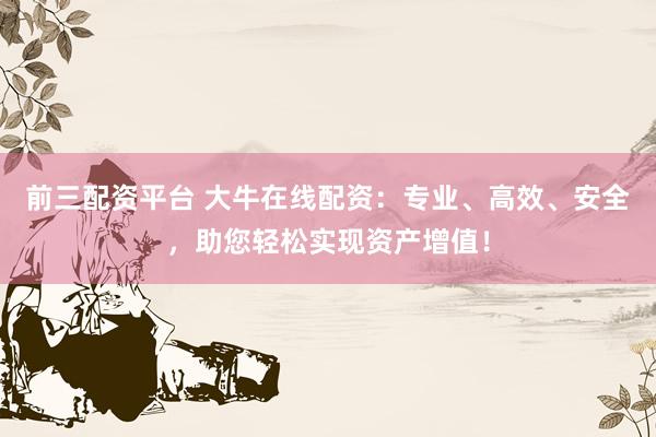 前三配资平台 大牛在线配资：专业、高效、安全，助您轻松实现资产增值！