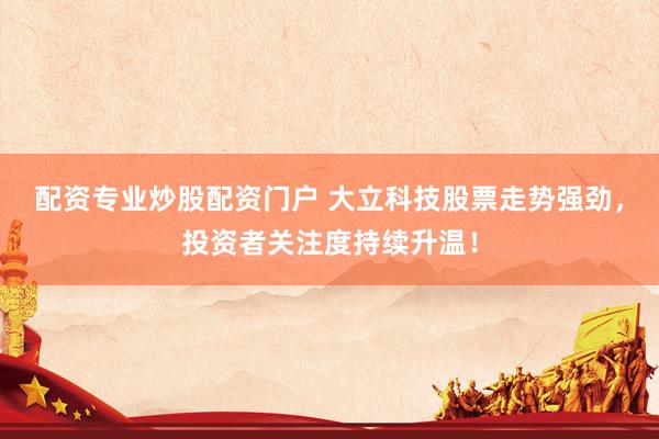 配资专业炒股配资门户 大立科技股票走势强劲，投资者关注度持续升温！