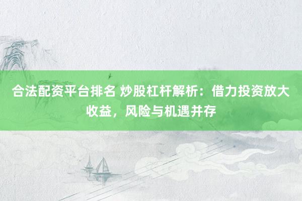 合法配资平台排名 炒股杠杆解析：借力投资放大收益，风险与机遇并存