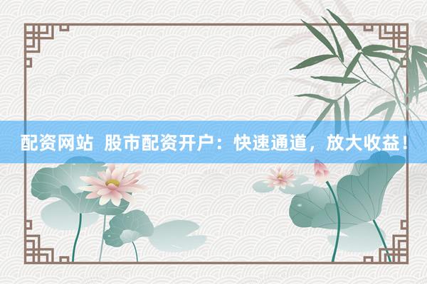 配资网站  股市配资开户：快速通道，放大收益！