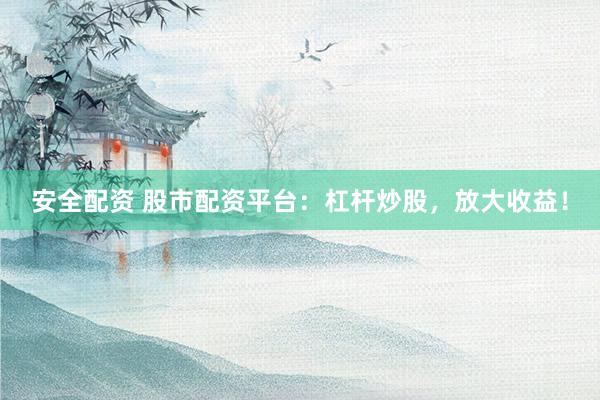 安全配资 股市配资平台：杠杆炒股，放大收益！