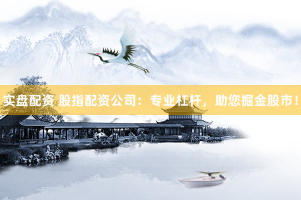 实盘配资 股指配资公司：专业杠杆，助您掘金股市！