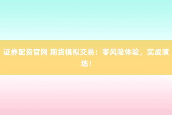 证券配资官网 期货模拟交易：零风险体验，实战演练！