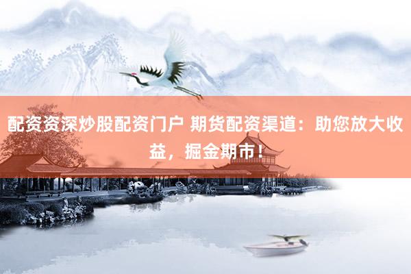 配资资深炒股配资门户 期货配资渠道：助您放大收益，掘金期市！