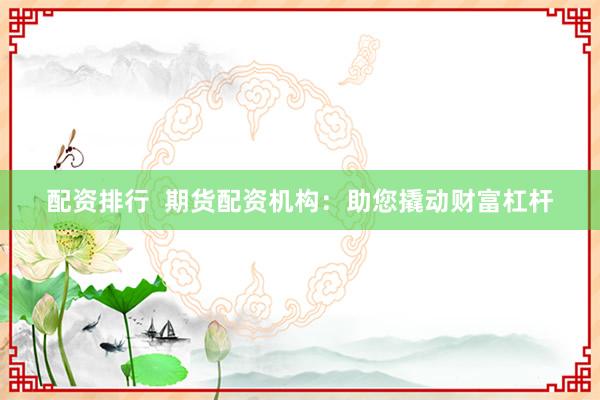 配资排行  期货配资机构：助您撬动财富杠杆
