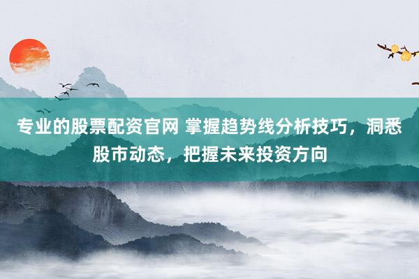 专业的股票配资官网 掌握趋势线分析技巧，洞悉股市动态，把握未来投资方向