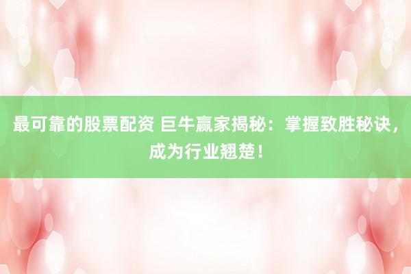 最可靠的股票配资 巨牛赢家揭秘：掌握致胜秘诀，成为行业翘楚！