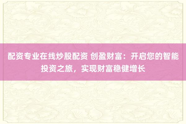 配资专业在线炒股配资 创盈财富：开启您的智能投资之旅，实现财富稳健增长