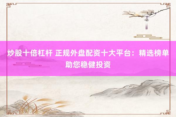 炒股十倍杠杆 正规外盘配资十大平台：精选榜单助您稳健投资