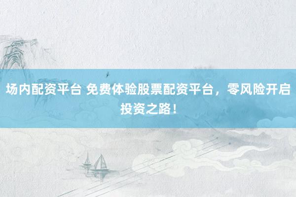 场内配资平台 免费体验股票配资平台，零风险开启投资之路！