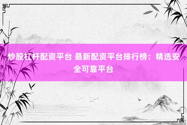 炒股杠杆配资平台 最新配资平台排行榜：精选安全可靠平台