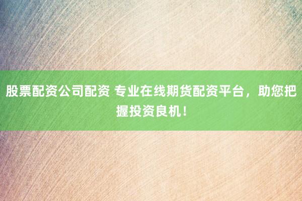 股票配资公司配资 专业在线期货配资平台，助您把握投资良机！