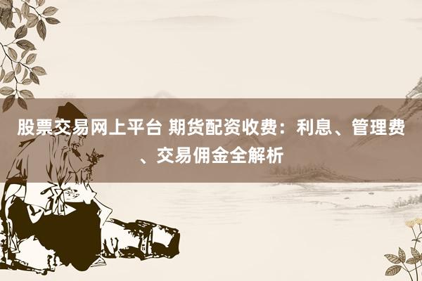 股票交易网上平台 期货配资收费：利息、管理费、交易佣金全解析