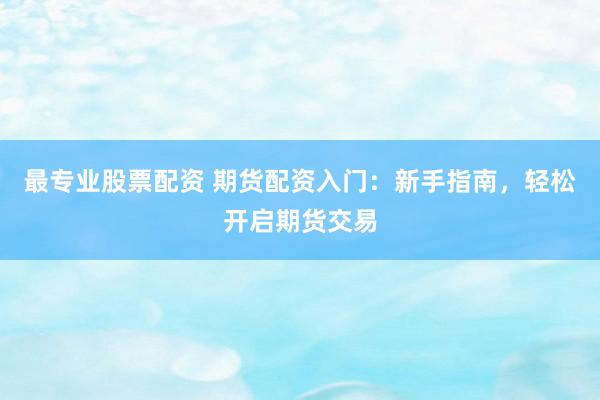 最专业股票配资 期货配资入门：新手指南，轻松开启期货交易