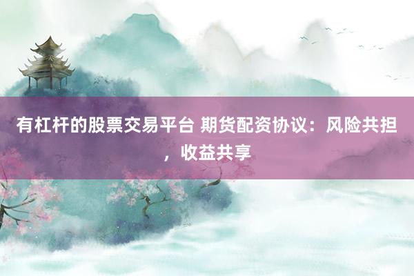 有杠杆的股票交易平台 期货配资协议：风险共担，收益共享