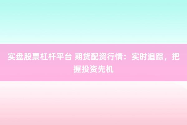 实盘股票杠杆平台 期货配资行情：实时追踪，把握投资先机