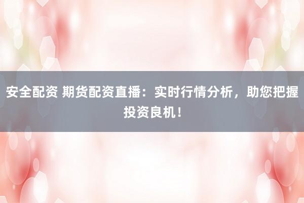 安全配资 期货配资直播：实时行情分析，助您把握投资良机！