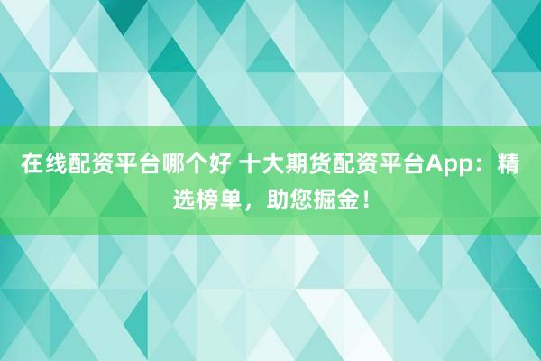在线配资平台哪个好 十大期货配资平台App：精选榜单，助您掘金！