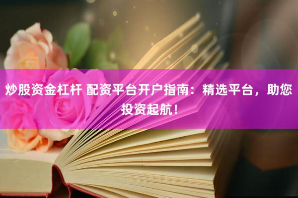 炒股资金杠杆 配资平台开户指南：精选平台，助您投资起航！