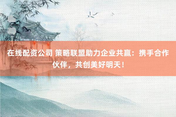 在线配资公司 策略联盟助力企业共赢：携手合作伙伴，共创美好明天！