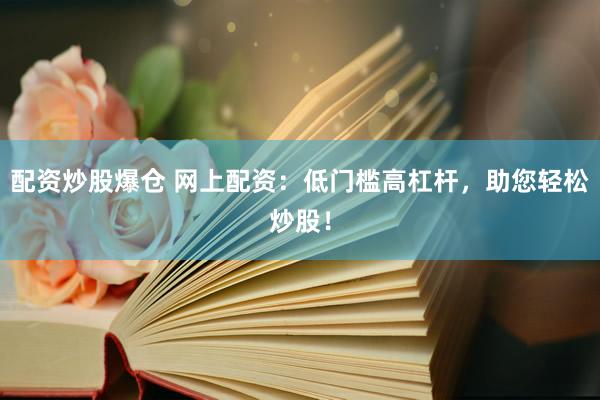 配资炒股爆仓 网上配资：低门槛高杠杆，助您轻松炒股！