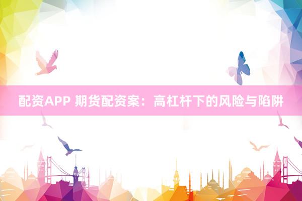 配资APP 期货配资案：高杠杆下的风险与陷阱