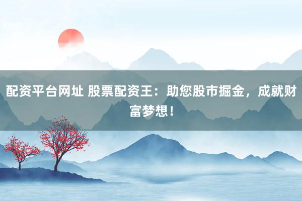 配资平台网址 股票配资王：助您股市掘金，成就财富梦想！