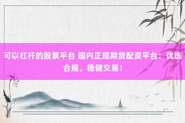 可以杠杆的股票平台 国内正规期货配资平台：优选合规，稳健交易！