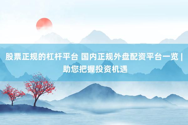 股票正规的杠杆平台 国内正规外盘配资平台一览 | 助您把握投资机遇